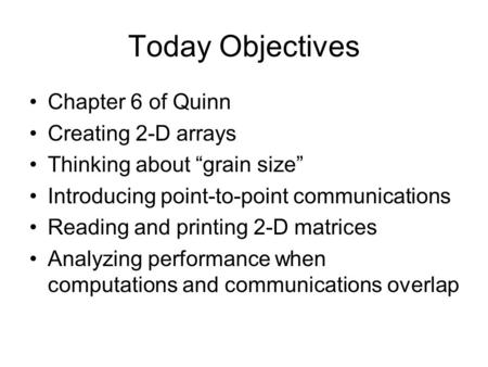 Today Objectives Chapter 6 of Quinn Creating 2-D arrays Thinking about “grain size” Introducing point-to-point communications Reading and printing 2-D.