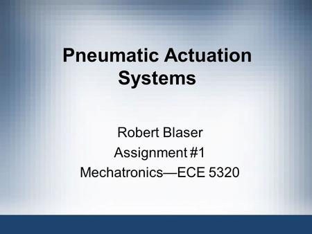 Pneumatic Actuation Systems Robert Blaser Assignment #1 Mechatronics—ECE 5320.