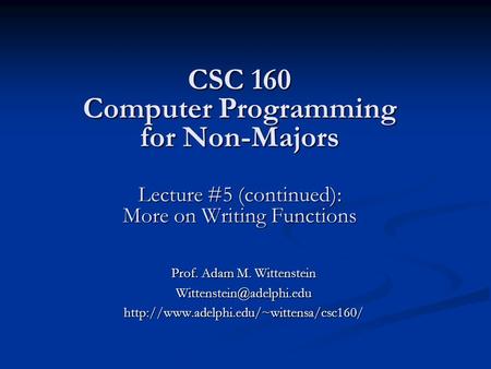 CSC 160 Computer Programming for Non-Majors Lecture #5 (continued): More on Writing Functions Prof. Adam M. Wittenstein
