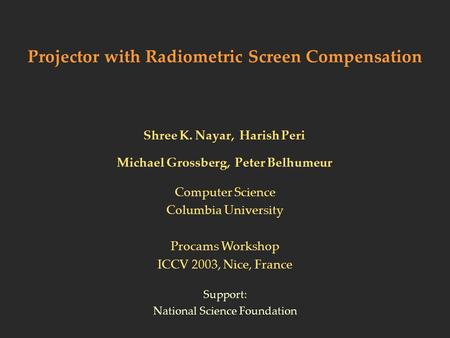 Projector with Radiometric Screen Compensation Shree K. Nayar, Harish Peri Michael Grossberg, Peter Belhumeur Support: National Science Foundation Computer.