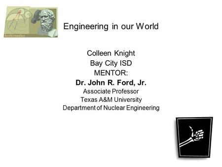 Engineering in our World Colleen Knight Bay City ISD MENTOR: Dr. John R. Ford, Jr. Associate Professor Texas A&M University Department of Nuclear Engineering.
