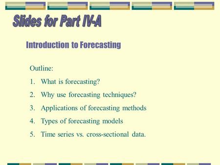 Introduction to Forecasting Outline: 1.What is forecasting? 2.Why use forecasting techniques? 3.Applications of forecasting methods 4.Types of forecasting.