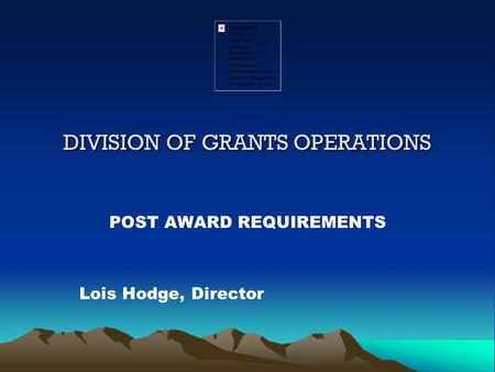 DIVISION OF GRANTS OPERATIONS POST AWARD REQUIREMENTS Lois Hodge, Director.