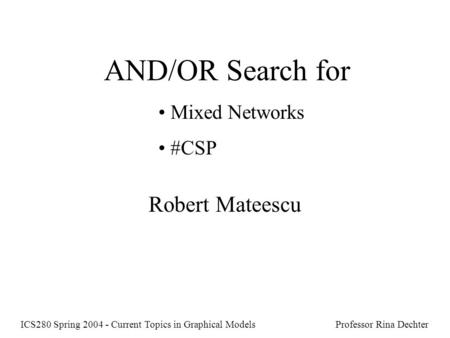AND/OR Search for Mixed Networks #CSP Robert Mateescu ICS280 Spring 2004 - Current Topics in Graphical Models Professor Rina Dechter.