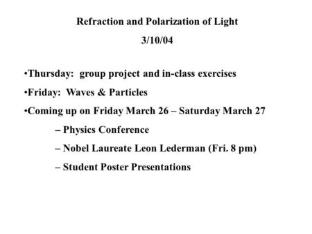 Refraction and Polarization of Light 3/10/04 Thursday: group project and in-class exercises Friday: Waves & Particles Coming up on Friday March 26 – Saturday.
