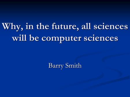 Why, in the future, all sciences will be computer sciences Barry Smith.