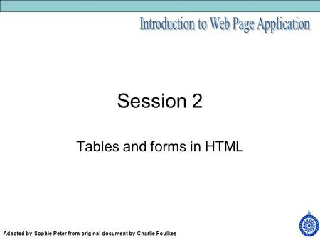Session 2 Tables and forms in HTML Adapted by Sophie Peter from original document by Charlie Foulkes.