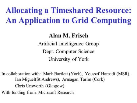 Allocating a Timeshared Resource: An Application to Grid Computing Alan M. Frisch Artificial Intelligence Group Dept. Computer Science University of York.