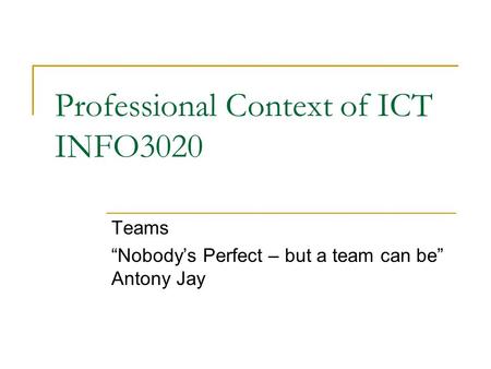 Professional Context of ICT INFO3020 Teams “Nobody’s Perfect – but a team can be” Antony Jay.