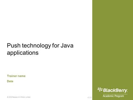 V0.01 © 2009 Research In Motion Limited Push technology for Java applications Trainer name Date.