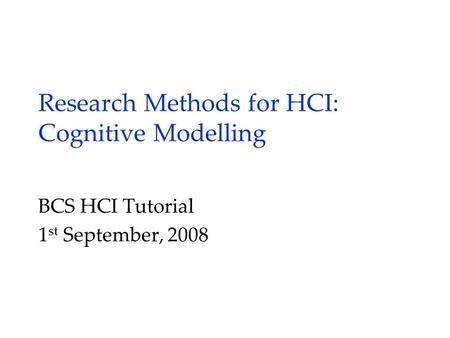 Research Methods for HCI: Cognitive Modelling BCS HCI Tutorial 1 st September, 2008.