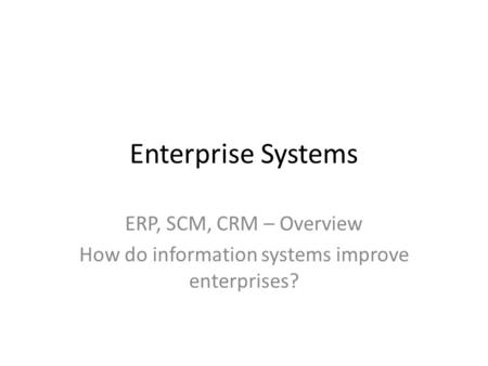 Enterprise Systems ERP, SCM, CRM – Overview How do information systems improve enterprises?