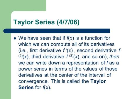 Taylor Series (4/7/06) We have seen that if f(x) is a function for which we can compute all of its derivatives (i.e., first derivative f '(x), second derivative.