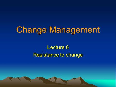 Lecture 6 Resistance to change