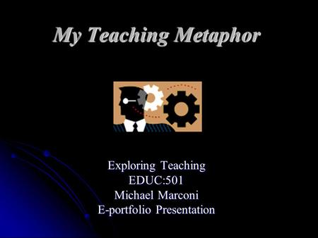 My Teaching Metaphor Exploring Teaching EDUC:501 Michael Marconi E-portfolio Presentation.
