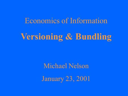 Economics of Information Versioning & Bundling Michael Nelson January 23, 2001.