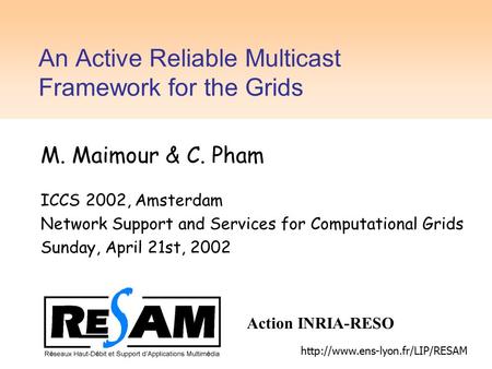 An Active Reliable Multicast Framework for the Grids M. Maimour & C. Pham ICCS 2002, Amsterdam Network Support and Services for Computational Grids Sunday,