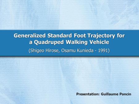 Generalized Standard Foot Trajectory for a Quadruped Walking Vehicle (Shigeo Hirose, Osamu Kunieda - 1991) Presentation: Guillaume Poncin.