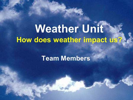 Weather Unit How does weather impact us? Team Members.