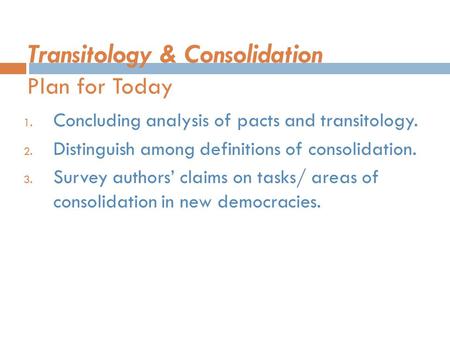 Transitology & Consolidation Plan for Today 1. Concluding analysis of pacts and transitology. 2. Distinguish among definitions of consolidation. 3. Survey.