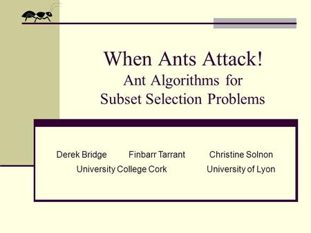 When Ants Attack! Ant Algorithms for Subset Selection Problems Derek BridgeFinbarr TarrantChristine Solnon University College CorkUniversity of Lyon.