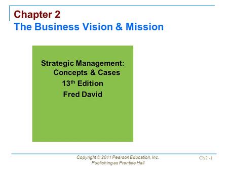 Copyright © 2011 Pearson Education, Inc. Publishing as Prentice Hall Ch 2 -1 Chapter 2 The Business Vision & Mission Strategic Management: Concepts & Cases.