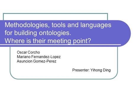 Methodologies, tools and languages for building ontologies. Where is their meeting point? Oscar Corcho Mariano Fernandez-Lopez Asuncion Gomez-Perez Presenter: