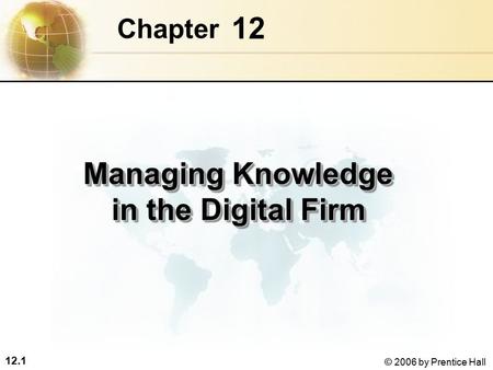 12.1 © 2006 by Prentice Hall 12 Chapter Managing Knowledge in the Digital Firm.