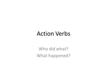 Action Verbs Who did what? What happened?. Strong Verbs, Not Weak Ones Weak – Is, have, deal with, make, involve Strong – Investigate, search, admire.