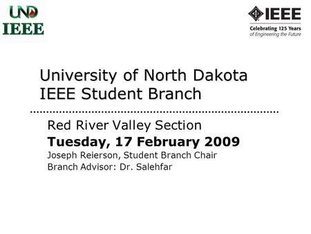 University of North Dakota IEEE Student Branch Red River Valley Section Tuesday, 17 February 2009 Joseph Reierson, Student Branch Chair Branch Advisor: