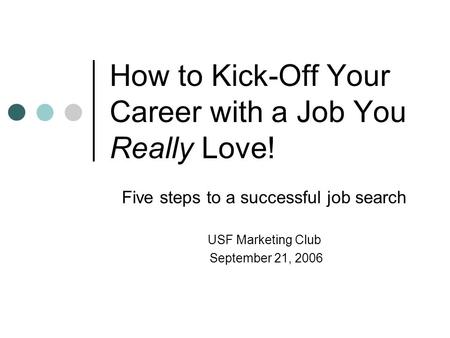 How to Kick-Off Your Career with a Job You Really Love! Five steps to a successful job search USF Marketing Club September 21, 2006.