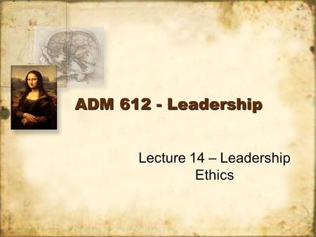 ADM 612 - Leadership Lecture 14 – Leadership Ethics.