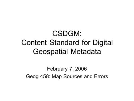 CSDGM: Content Standard for Digital Geospatial Metadata February 7, 2006 Geog 458: Map Sources and Errors.