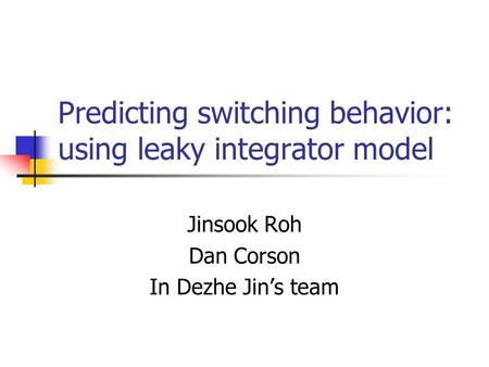 Predicting switching behavior: using leaky integrator model Jinsook Roh Dan Corson In Dezhe Jin’s team.