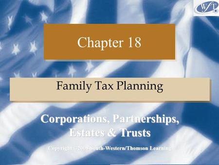 Chapter 18 Family Tax Planning Copyright ©2008 South-Western/Thomson Learning Corporations, Partnerships, Estates & Trusts.