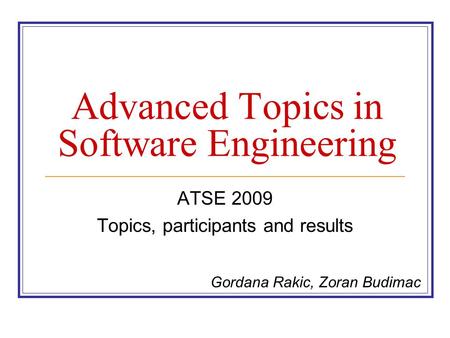 Advanced Topics in Software Engineering ATSE 2009 Topics, participants and results Gordana Rakic, Zoran Budimac.