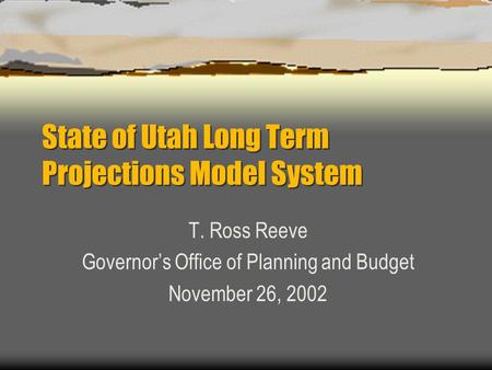 State of Utah Long Term Projections Model System T. Ross Reeve Governor’s Office of Planning and Budget November 26, 2002.