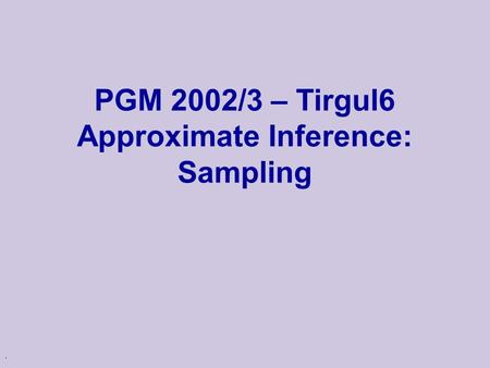 . PGM 2002/3 – Tirgul6 Approximate Inference: Sampling.