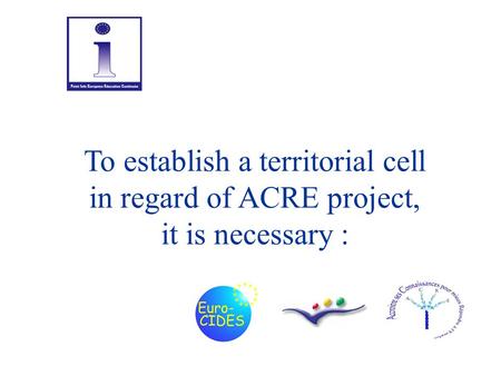 To establish a territorial cell in regard of ACRE project, it is necessary :