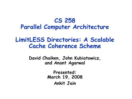 CS 258 Parallel Computer Architecture LimitLESS Directories: A Scalable Cache Coherence Scheme David Chaiken, John Kubiatowicz, and Anant Agarwal Presented: