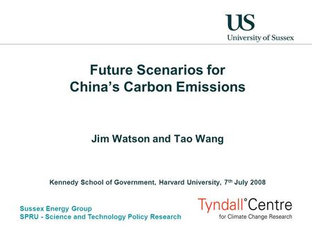 Sussex Energy Group SPRU - Science and Technology Policy Research Future Scenarios for China’s Carbon Emissions Jim Watson and Tao Wang Kennedy School.