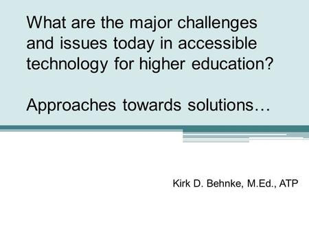 What are the major challenges and issues today in accessible technology for higher education? Approaches towards solutions… Kirk D. Behnke, M.Ed., ATP.