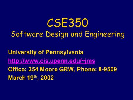 CSE350 Software Design and Engineering University of Pennsylvania  Office: 254 Moore GRW, Phone: 8-9509 March 19 th, 2002.
