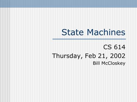 State Machines CS 614 Thursday, Feb 21, 2002 Bill McCloskey.