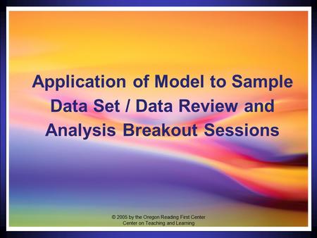 1 Application of Model to Sample Data Set / Data Review and Analysis Breakout Sessions © 2005 by the Oregon Reading First Center Center on Teaching and.