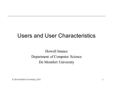 © De Montfort University, 20011 Users and User Characteristics Howell Istance Department of Computer Science De Montfort University.