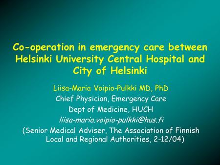 Co-operation in emergency care between Helsinki University Central Hospital and City of Helsinki Liisa-Maria Voipio-Pulkki MD, PhD Chief Physician, Emergency.