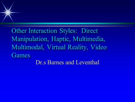 Other Interaction Styles: Direct Manipulation, Haptic, Multimedia, Multimodal, Virtual Reality, Video Games Dr.s Barnes and Leventhal.