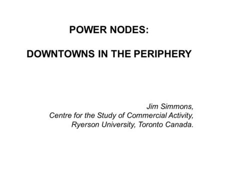 POWER NODES: DOWNTOWNS IN THE PERIPHERY Jim Simmons, Centre for the Study of Commercial Activity, Ryerson University, Toronto Canada.