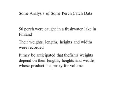 Some Analysis of Some Perch Catch Data 56 perch were caught in a freshwater lake in Finland Their weights, lengths, heights and widths were recorded It.